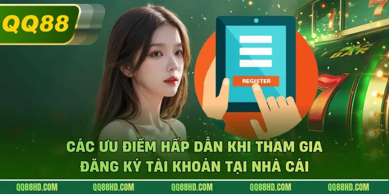 Các ưu điểm hấp dẫn khi tham gia đăng ký tài khoản tại nhà cái