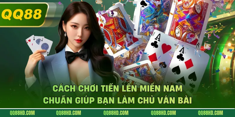 Cách Chơi Tiến Lên Miền Nam Chuẩn Giúp Bạn Làm Chủ Ván Bài