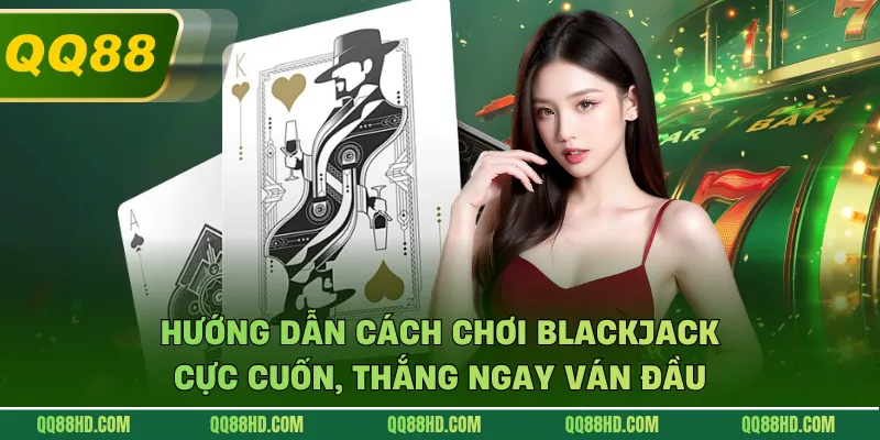 Hướng Dẫn Cách Chơi Blackjack Cực Cuốn, Thắng Ngay Ván Đầu