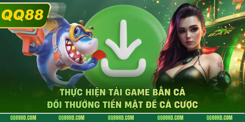 Thực hiện tải game bắn cá đổi thưởng tiền mặt để cá cược
