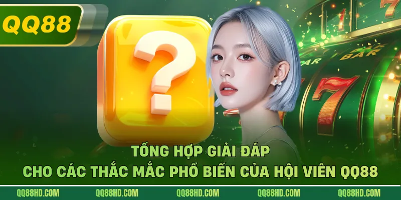 Tổng hợp giải đáp cho các thắc mắc phổ biến của hội viên QQ88